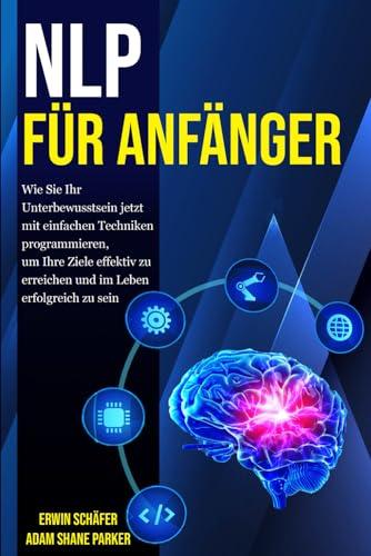 NLP für Anfänger: Wie Sie Ihr Unterbewusstsein jetzt mit einfachen Techniken programmieren, um Ihre Ziele effektiv zu erreichen und im Leben erfolgreich zu sein