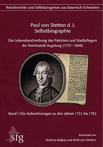 Paul von Stetten d. J. - Selbstbiographie: Die Lebensbeschreibung des Patriziers und Stadtpflegers der Reichsstadt Augsburg (1731-1808). Band 1: Die ... der Schwäbischen Forschungsgemeinschaft)