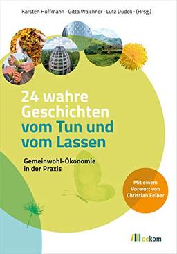 24 wahre Geschichten vom Tun und vom Lassen: Gemeinwohl-Ökonomie in der Praxis