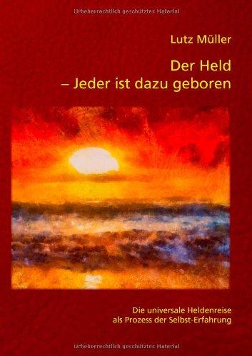 Der Held - Jeder ist dazu geboren: Die universale Heldenreise als Prozess der Selbst-Erfahrung