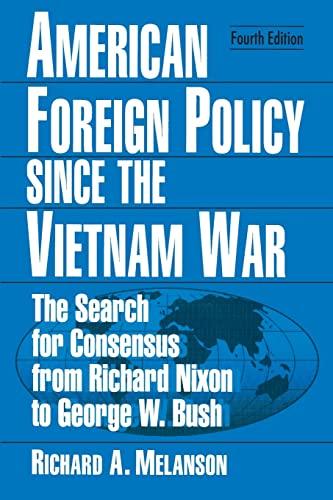 American Foreign Policy Since the Vietnam War: The Search For Consensus From Richard Nixon To George W. Bush