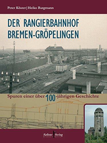 Der Rangierbahnhof Bremen-Gröpelingen: Spuren einer über 100-jährigen Geschichte