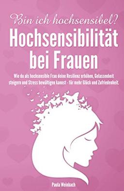 Bin ich hochsensibel? Hochsensibilität bei Frauen: Wie du als hochsensible Frau deine Resilienz erhöhen, Gelassenheit steigern und Stress bewältigen kannst - für mehr Glück und Zufriedenheit.