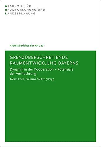 Grenzüberschreitende Raumentwicklung Bayerns: Dynamik in der Kooperation - Potenziale der Verflechtung (Arbeitsberichte der ARL)