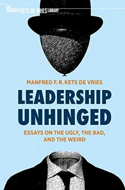 Leadership Unhinged: Essays on the Ugly, the Bad, and the Weird (The Palgrave Kets de Vries Library)