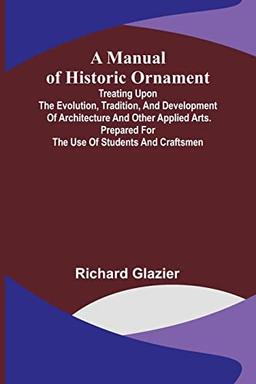 A Manual of Historic Ornament; Treating upon the evolution, tradition, and development of architecture and other applied arts. Prepared for the use of students and craftsmen