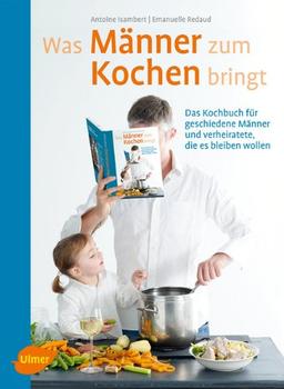 Was Männer zum Kochen bringt: Das Kochbuch für geschiedene Männer und verheiratete, die es bleiben wollen