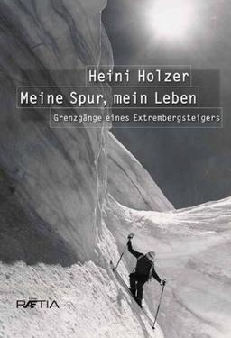 Heini Holzer. Meine Spur, mein Leben: Grenzgänge eines Extrembergsteigers