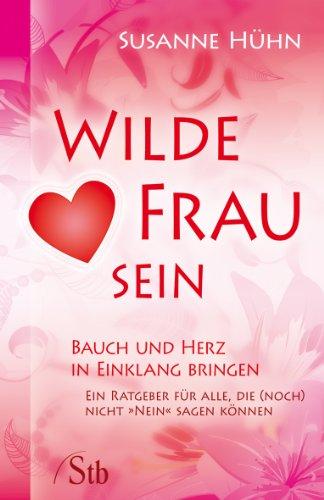 Wilde Frau sein - Bauch und Herz in Einklang bringen - Ein Ratgeber für alle, die (noch) nicht »Nein« sagen können