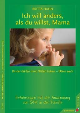 Ich will anders als du willst, Mama: Kinder dürfen ihren Willen haben Eltern auch! Erfahrungen mit der Anwendung von GFK in der Familie