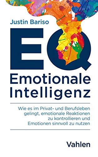 EQ - Emotionale Intelligenz: Wie es im Privat- und Berufsleben gelingt, emotionale Reaktionen zu kontrollieren und Emotionen sinnvoll zu nutzen