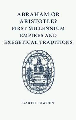 Abraham or Aristotle? First Millennium Empires and Exegetical Traditions: An Inaugural Lecture by the Sultan Qaboos Professor of Abrahamic Faiths Given in the University of Cambridge, 4 December 2013