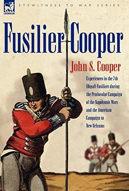 Fusilier Cooper - Experiences in the 7th (Royal) Fusiliers During the Peninsular Campaign of the Napoleonic Wars and the American Campaign to New ... Wars and the American Campaign to New Orleans