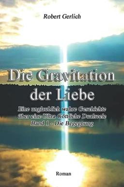 Die Gravitation der Liebe: Eine unglaublich wahre Geschichte - Teil 1 Die Begegnung: Eine unglaublich wahre Geschichte über eine Ultra Göttliche Dualseele - Band 1 - Die Begegnung