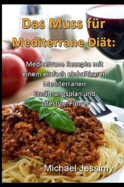 Das Muss für Mediterrane Diät: Mediterrane Rezepte mit einem einfach einhaltbaren Mediterranen Ernährungsplan und Lifestyle-Führer