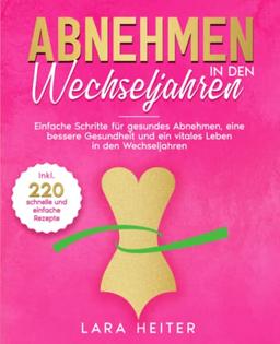 Abnehmen in den Wechseljahren: Einfache Schritte für gesundes Abnehmen, eine bessere Gesundheit und ein vitales Leben in den Wechseljahren. Inkl. 220 leckerer und gesunder Rezepte.