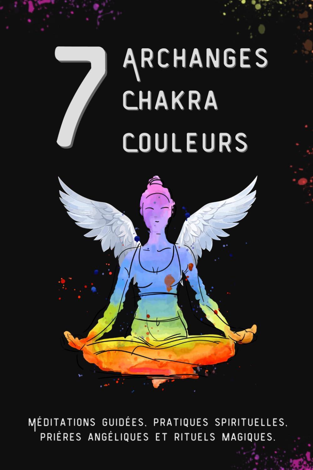 7 Archanges, 7 Chakra, 7 Couleurs: Méditations guidées, pratiques spirituelles, prières angéliques et rituels magiques.