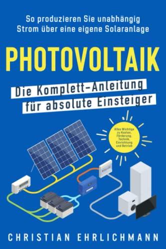 Photovoltaik – Die Komplett-Anleitung für absolute Einsteiger: So produzieren Sie unabhängig Strom über eine eigene Solaranlage. Alles Wichtige zu Kosten, Förderung, Technik, Einrichtung und Betrieb