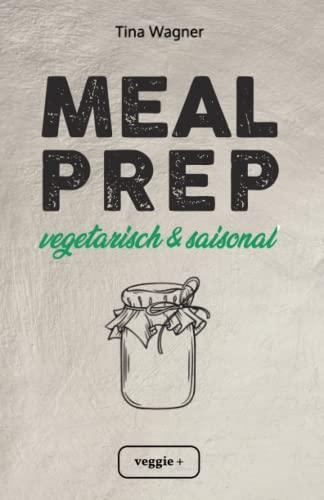 Meal Prep - vegetarisch und saisonal: Das vegetarische Meal-Prep-Kochbuch mit saisonalen Zutaten für eine gesunde und nachhaltige Ernährung (über 100 ... mit vielen Zero-Waste-Tipps)