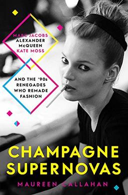 Champagne Supernovas: Kate Moss, Marc Jacobs, Alexander McQueen, and the 90s Renegades Who Remade Fashion