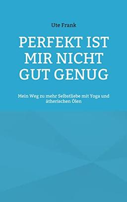 Perfekt ist mir nicht gut genug: Mein Weg zu mehr Selbstliebe mit Yoga und ätherischen Ölen