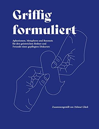 Griffig formuliert: Aphorismen, Metaphern und Bonmots für den geistreichen Redner und Freunde eines gepflegten Diskurses