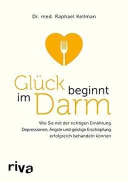 Glück beginnt im Darm: Wie Sie mit der richtigen Ernährung Depressionen, Ängste und mentale Erschöpfung erfolgreich behandeln können