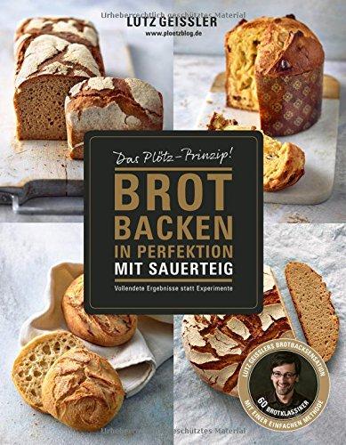 Brot backen in Perfektion mit Sauerteig - Das Plötz-Prinzip! Vollendete Ergebnisse statt Experimente - 60 Brotklassiker - Lutz Geisslers Brotbacksensation mit einer einfachen Methode