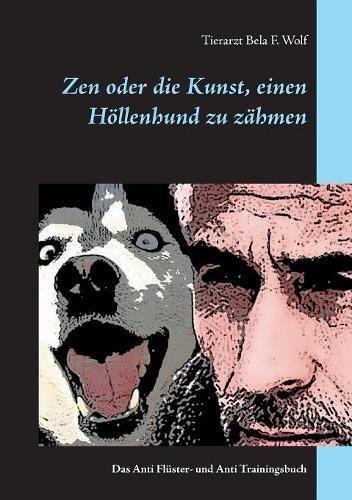 Zen oder die Kunst, einen Höllenhund zu zähmen: Das Anti Flüster- und Anti Trainingsbuch