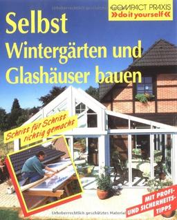 Selbst Wintergärten und Glashäuser bauen: Schritt für Schritt richtig gemacht. Mit Profi-, Sicherheits- und Ökotips