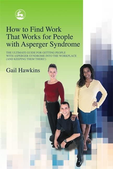 How to Find Work that Works for People with Asperger Syndrome: The Ultimate Guide for Getting People with Asperger Syndrome into the Workplace (And Keeping Them There)