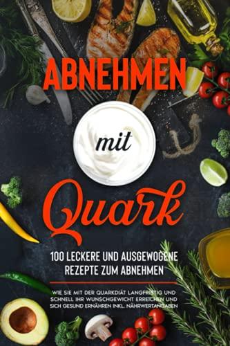 Abnehmen mit Quark: 100 leckere und ausgewogene Rezepte zum abnehmen: Wie Sie mit der Quarkdiät langfristig und schnell Ihr Wunschgewicht erreichen und sich gesund ernähren inkl. Nährwertangaben