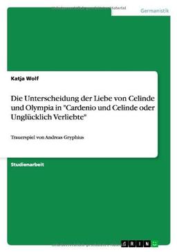 Die Unterscheidung der Liebe von Celinde und Olympia in "Cardenio und Celinde oder Unglücklich Verliebte": Trauerspiel von Andreas Gryphius