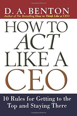 How to Act Like a Ceo: 10 Rules for Getting to the Top and Staying There