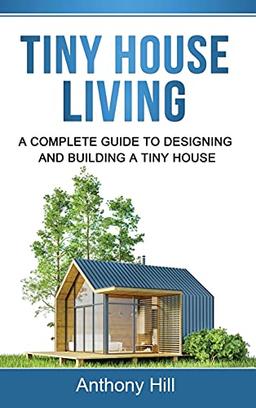 Tiny House Living: A Complete Guide to Designing and Building a Tiny House