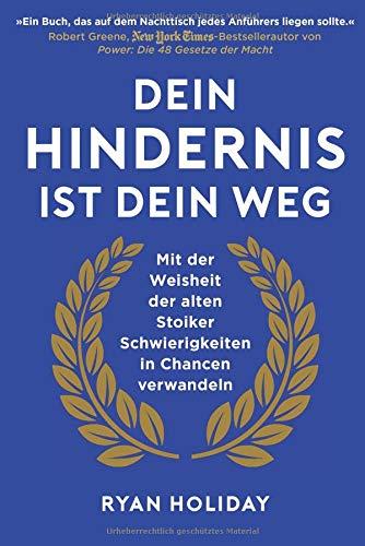 Dein Hindernis ist Dein Weg: Mit der Weisheit der alten Stoiker Schwierigkeiten in Chancen verwandeln