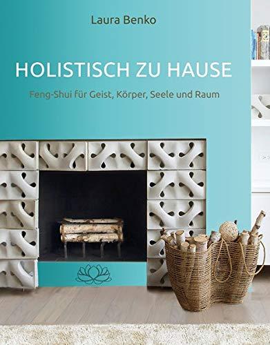 Holistisch zu Hause: Feng-Shui für Geist, Körper, Seele und Raum