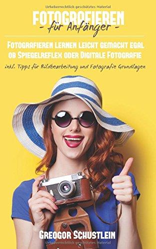 Fotografieren für Anfänger: Fotografieren lernen leicht gemacht egal ob Spiegelreflex oder Digitale Fotografie inkl. Tipps für Bildbearbeitung und Fotografie Grundlagen