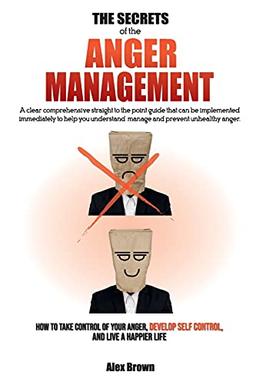 THE SECRETS OF THE ANGER MANAGEMENT: A clear comprehensive straight to the point guide that can be implemented immediately to help you understand, ... Anger, Develop Self Control, and Live a Ha