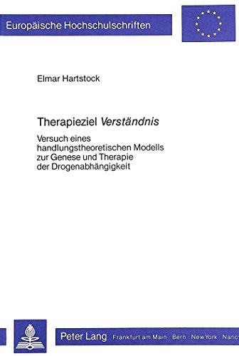 Therapieziel Verständnis: Versuch eines handlungstheoretischen Modells zur Genese und Therapie der Drogenabhängigkeit (Europäische Hochschulschriften - Reihe VI)