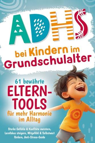 ADHS bei Kindern im Grundschulalter – 61 bewährte Eltern-Tools für mehr Harmonie im Alltag: Starke Gefühle & Konflikte meistern, Lernfokus steigern, Mitgefühl & Selbstwert fördern, Anti-Stress-Guide