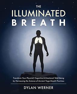 Illuminated Breath: Transform Your Physical, Cognitive & Emotional Well-Being by Harnessing the Science of Ancient Yoga Breath Practices