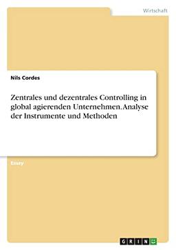 Zentrales und dezentrales Controlling in global agierenden Unternehmen. Analyse der Instrumente und Methoden