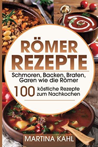 Römer Rezepte: Schmoren, Backen, Braten, Garen wie die Römer – 100 köstliche Rezepte zum Nachkochen