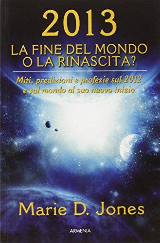 2013. La fine del mondo o la rinascita? Miti, predizioni e profezie sul 2012 e sul mondo al suo nuovo inizio