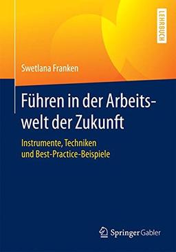 Führen in der Arbeitswelt der Zukunft: Instrumente, Techniken und Best-Practice-Beispiele