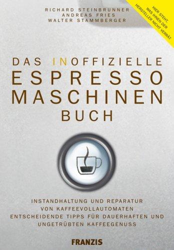 Das inoffizielle Espressomaschinen-Buch: Instandhaltung und Reparatur von Kaffeevollautomaten. Entscheidende Tipps für dauerhaften und ungetrübten Kaffeegenuss