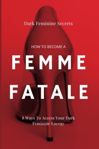 Dark Feminine Secrets: How To Become A Femme Fatale: 8 Ways To Access Your Dark Feminine Energy: The Dark Feminine Guide: Master the seduction of ... Femme Fatale (Becoming a femme fatale guides)