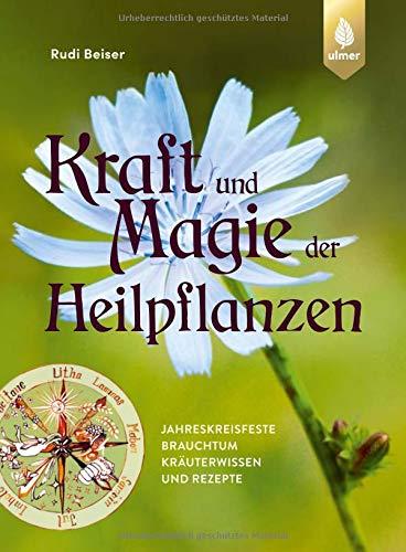 Kraft und Magie der Heilpflanzen: Jahreskreisfeste, Brauchtum, Kräuterwissen und Rezepte