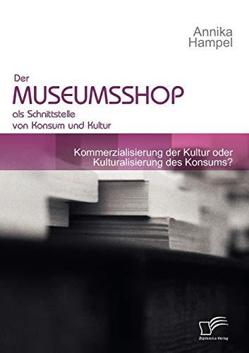 Der Museumsshop als Schnittstelle von Konsum und Kultur: Kommerzialisierung der Kultur oder Kulturalisierung des Konsums?